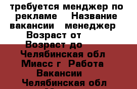 требуется менджер по рекламе  › Название вакансии ­ менеджер › Возраст от ­ 15 › Возраст до ­ 60 - Челябинская обл., Миасс г. Работа » Вакансии   . Челябинская обл.,Миасс г.